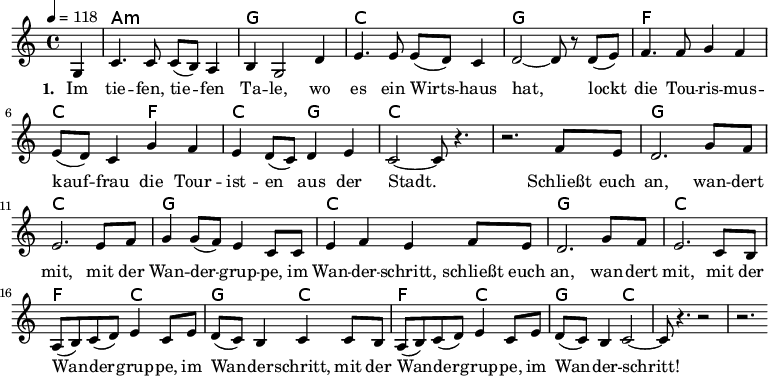 
\version "2.8.7"
<<
  \chords 
    {
      \partial 4 s4
      a1:m g c g   f c2 f c g c1 
      s1 g c g c   g c f2 c g c f c g c1 
    }
  \relative
    { \key c \major \time 4/4 \tempo 4=118
      { 
        \partial 4 g4
        c4. c8 c (b) a4   b g2 d'4   e4. e8 e (d) c4   d2 ~d8 r d (e)
        f4. f8 g4 f   e8 (d) c4 g' f   e4 d8 (c8) d4 e   c2 ~c8 r4.
        r2. f8 e   d2. g8 f   e2. e8 f   g4 g8 (f) e4 c8 c   e4 f e f8 e
        d2. g8 f   e2. c8 b   a (b) c (d) e4 c8 e   d (c) b4 c c8 b
        a (b) c (d) e4 c8 e   d (c) b4 c2    ~c8 r4.   r2   r2.
    } }
  \addlyrics 
    { \set stanza = #"1. "
Im tie -- fen, tie -- fen Ta -- le, wo es ein Wirts -- haus hat,
lockt die Tou -- ris -- mus -- kauf -- frau die Tour -- ist -- en aus der Stadt.
Schließt euch an, wan -- dert mit, mit der Wan -- der -- grup -- pe, im Wan -- der -- schritt,
schließt euch an, wan -- dert mit, mit der Wan -- der -- grup -- pe, im Wan -- der -- schritt,
mit der Wan -- der -- grup -- pe, im Wan -- der -- schritt! 
    }
>>
