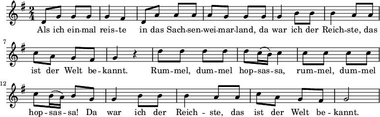
\version "2.8.7"
<<
  \chords 
    {

    }
  \relative c'
    { 
      \key g \major \time 2/4 
      d8 g g g       g4 fis      d8 a' a a        a g g g
      g4 b8 b        b4 a8 a     c a g fis        g4 r       d'8 d d d 
      d c16 (b) c4   c8 c c c    c b16 (a) b8 g   g4 b8 b
      b4 a8 a        c a g fis   g2
    }
  \addlyrics 
    { 
         Als ich ein -- mal reis -- te 
         in das Sach -- sen -- wei -- mar -- land,
         da war ich der Reich -- ste,
         das ist der Welt be -- kannt.
         Rum -- mel, dum -- mel hop -- sas -- sa,
         rum -- mel, dum -- mel hop -- sas -- sa!
         Da war ich der Reich -- ste,
         das ist der Welt be -- kannt.
    }
>>
