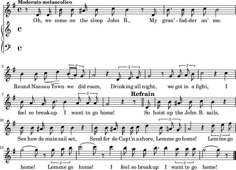 
\version "2.8.7"
<<
  \new Staff = "voice" <<
    \new Voice = "mel" {
      \key g \major \time 4/4 
      \autoBeamOff
      \relative c' {
        % \global
        \tempo "Moderato melancolico"
        \partial 4 r8 d16 d
        b' b8 ais16 b8 c b4 r8 d,
        b'8. b16 b8 c b2
        b4 b8 c \< d4 \!  \tuplet 3/2 {b8 [(a)] g}
        a2   r4    \tuplet 3/2 {d,8 e fis}
        g2   r8    g8 \tuplet 3/2 {g8 a b}
        c2   r4    c4
        b8 a g16 b8. b4  \tuplet 3/2 {a8 a a} g2  r4 r8 \bar "||"
        % Refrain
        \mark \markup { \bold "Refrain" }
        d8
        b'16 b8 ais16 b8 c b4 r
        b16  b8 ais16 b8 c b4 r 
        b16 b8 ais16 b b c8 d4    \tuplet 3/2 {b8 a g}
        a2 r4   \tuplet 3/2 {d8 e fis}
        g2 (g8) r8   \tuplet 3/2 {g8 a b}
        c2 (c8) r8 c4
        b8 a g16 b8. b4 \tuplet 3/2 {a8 a a}
        g2 (g8) r8  \bar "|."
      }
    }
  >>
  \new Lyrics \lyricsto "mel" {
    \lyricmode {
      Oh, we come on the sloop John B.,
      My gran’ -- fad -- der an’ me.
      Round Nas -- sau Town we did roam,
      Drink -- ing all night, we got in a fight,
      I feel so break -- up I want to go home!
      So hoist up the John B. sails,
      See how de main -- sail set,
      Send for de Cap -- t’n a -- shore,
      Lem -- me go home!
      Lem -- me go home!
      Lem -- me go home!
      I feel so break -- up I want to go home!
    }      
  }

  \new PianoStaff <<
    \new Staff = "RH" {
      \relative c'' {
        %  \global
        \clef treble

        % refrain

      }
    }
    \new Staff = "LH" {
      \relative c {
        %  \global
        \clef bass

      }
    }
  >>
>>

