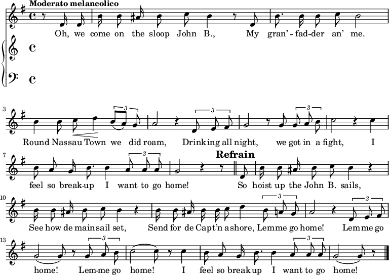 
\version "2.8.7"
<<
  \new Staff = "voice" <<
    \new Voice = "mel" {
      \key g \major \time 4/4 
      \autoBeamOff
      \relative c' {
        % \global
        \tempo "Moderato melancolico"
        \partial 4 r8 d16 d
        b' b8 ais16 b8 c b4 r8 d,
        b'8. b16 b8 c b2
        b4 b8 c \< d4 \!  \tuplet 3/2 {b8 [(a)] g}
        a2   r4    \tuplet 3/2 {d,8 e fis}
        g2   r8    g8 \tuplet 3/2 {g8 a b}
        c2   r4    c4
        b8 a g16 b8. b4  \tuplet 3/2 {a8 a a} g2  r4 r8 \bar "||"
        % Refrain
        \mark \markup { \bold "Refrain" }
        d8
        b'16 b8 ais16 b8 c b4 r
        b16  b8 ais16 b8 c b4 r 
        b16 b8 ais16 b b c8 d4    \tuplet 3/2 {b8 a g}
        a2 r4   \tuplet 3/2 {d,8 e fis}
        g2 (g8) r8   \tuplet 3/2 {g8 a b}
        c2 (c8) r8 c4
        b8 a g16 b8. b4 \tuplet 3/2 {a8 a a}
        g2 (g8) r8  \bar "|."
      }
    }
  >>
  \new Lyrics \lyricsto "mel" {
    \lyricmode {
      Oh, we come on the sloop John B.,
      My gran’ -- fad -- der an’ me.
      Round Nas -- sau Town we did roam,
      Drink -- ing all night, we got in a fight,
      I feel so break -- up I want to go home!
      So hoist up the John B. sails,
      See how de main -- sail set,
      Send for de Cap -- t’n a -- shore,
      Lem -- me go home!
      Lem -- me go home!
      Lem -- me go home!
      I feel so break -- up I want to go home!
    }      
  }

  \new PianoStaff <<
    \new Staff = "RH" {
      \relative c'' {
        %  \global
        \clef treble

        % refrain

      }
    }
    \new Staff = "LH" {
      \relative c {
        %  \global
        \clef bass

      }
    }
  >>
>>

