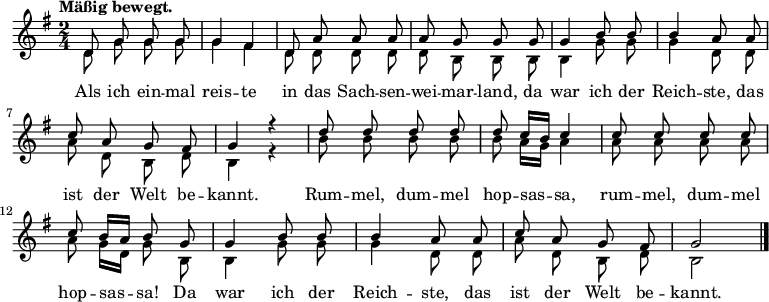 
\version "2.8.7"
<<
  \new Staff <<
    \new Voice = "oberstimme" {
      \voiceOne
      \autoBeamOff 
      \hide Slur
      \relative c' { 
       \tempo "Mäßig bewegt."
       \key g \major \time 2/4 
        d8 g g g       g4 fis      d8 a' a a        a g g g
        g4 b8 b        b4 a8 a     c a g fis        g4 r       d'8 d d d 
        d c16 [(b)] c4   c8 c c c    c b16 [(a)] b8 g   g4 b8 b
        b4 a8 a        c a g fis   g2
      }
    }
    \new Voice = "unterstimme" {
      \voiceTwo
      \autoBeamOff 
      \hide Slur
      \relative c' { 
        d8 g g g       g4 fis      d8 d d d   d b b b
        b4 g'8 g        g4 d8 d     a' d, b d  b4 r     b'8 b b b
        b a16 [(g)] a4   a8 a a a    a g16 [(d)] g8 b,   b4 g'8 g
        g4 d8 d        a' d, b d   b2 
        \bar "|."
      }
    }
    \addlyrics { 
      Als ich ein -- mal reis -- te 
      in das Sach -- sen -- wei -- mar -- land,
      da war ich der Reich -- ste,
      das ist der Welt be -- kannt.
      Rum -- mel, dum -- mel hop -- sas -- sa,
      rum -- mel, dum -- mel hop -- sas -- sa!
      Da war ich der Reich -- ste,
      das ist der Welt be -- kannt.
    }
  >>
>>
