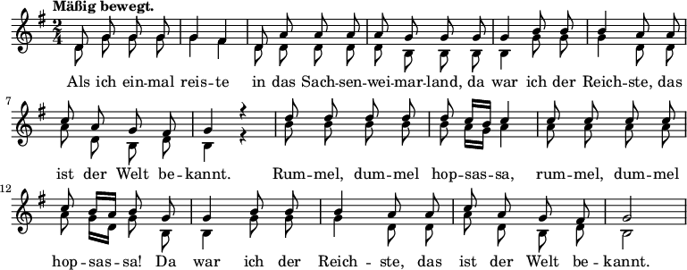 
\version "2.8.7"
<<
  \new Staff <<
    \new Voice = "oberstimme" {
      \voiceOne
      \autoBeamOff 
      \hide Slur
      \relative c' { 
       \tempo "Mäßig bewegt."
       \key g \major \time 2/4 
        d8 g g g       g4 fis      d8 a' a a        a g g g
        g4 b8 b        b4 a8 a     c a g fis        g4 r       d'8 d d d 
        d c16 [(b)] c4   c8 c c c    c b16 [(a)] b8 g   g4 b8 b
        b4 a8 a        c a g fis   g2
      }
    }
    \new Voice = "unterstimme" {
      \voiceTwo
      \autoBeamOff 
      \hide Slur
      \relative c' { 
        d8 g g g       g4 fis      d8 d d d   d b b b
        b4 g'8 g        g4 d8 d     a' d, b d  b4 r     b'8 b b b
        b a16 [(g)] a4   a8 a a a    a g16 [(d)] g8 b,   b4 g'8 g
        g4 d8 d        a' d, b d   b2 
      }
    }
    \addlyrics { 
      Als ich ein -- mal reis -- te 
      in das Sach -- sen -- wei -- mar -- land,
      da war ich der Reich -- ste,
      das ist der Welt be -- kannt.
      Rum -- mel, dum -- mel hop -- sas -- sa,
      rum -- mel, dum -- mel hop -- sas -- sa!
      Da war ich der Reich -- ste,
      das ist der Welt be -- kannt.
    }
  >>
>>
